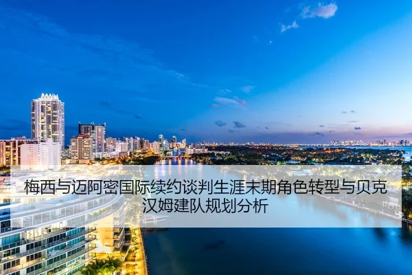 梅西与迈阿密国际续约谈判生涯末期角色转型与贝克汉姆建队规划分析