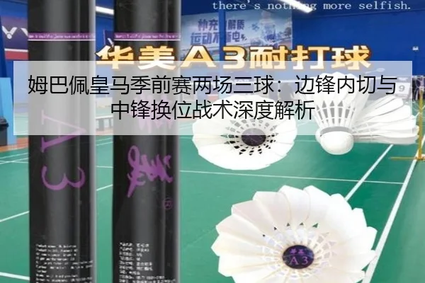 姆巴佩皇马季前赛两场三球：边锋内切与中锋换位战术深度解析