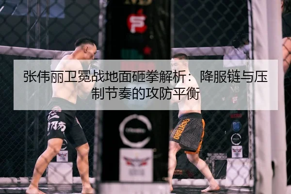 张伟丽卫冕战地面砸拳解析：降服链与压制节奏的攻防平衡