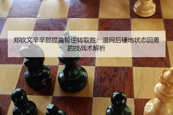 郑钦文辛辛那提首轮逆转取胜：温网后硬地状态回勇的技战术解析